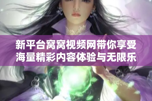 新平台窝窝视频网带你享受海量精彩内容体验与无限乐趣
