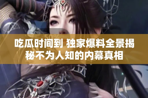 吃瓜时间到 独家爆料全景揭秘不为人知的内幕真相