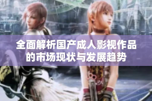全面解析国产成人影视作品的市场现状与发展趋势