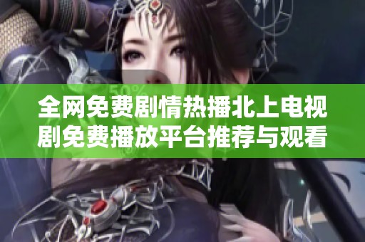 全网免费剧情热播北上电视剧免费播放平台推荐与观看指南