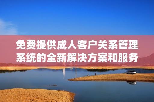 免费提供成人客户关系管理系统的全新解决方案和服务
