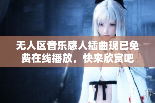 无人区音乐感人插曲现已免费在线播放，快来欣赏吧