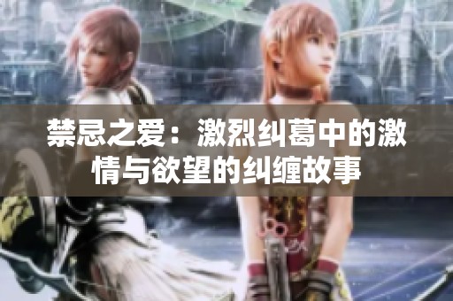 禁忌之爱：激烈纠葛中的激情与欲望的纠缠故事