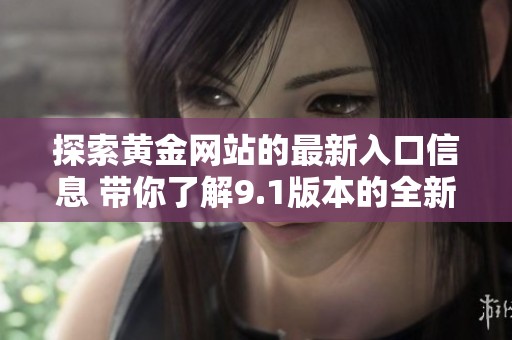 探索黄金网站的最新入口信息 带你了解9.1版本的全新体验