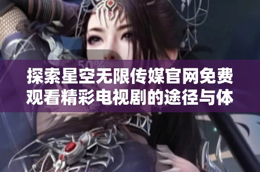 探索星空无限传媒官网免费观看精彩电视剧的途径与体验