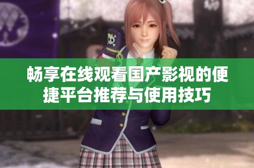 畅享在线观看国产影视的便捷平台推荐与使用技巧