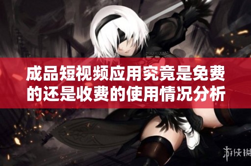 成品短视频应用究竟是免费的还是收费的使用情况分析