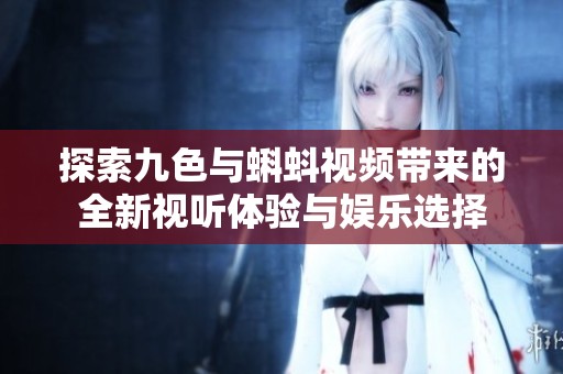 探索九色与蝌蚪视频带来的全新视听体验与娱乐选择