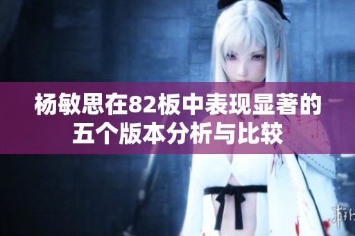 杨敏思在82板中表现显著的五个版本分析与比较