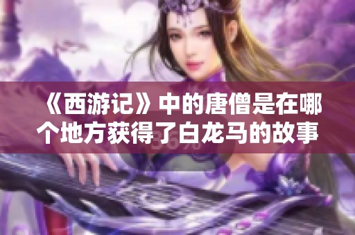 《西游记》中的唐僧是在哪个地方获得了白龙马的故事解析
