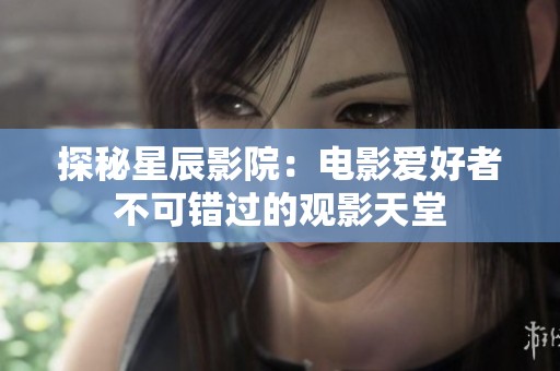 探秘星辰影院：电影爱好者不可错过的观影天堂