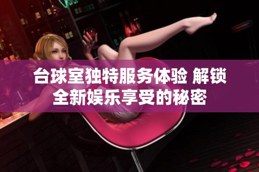 台球室独特服务体验 解锁全新娱乐享受的秘密