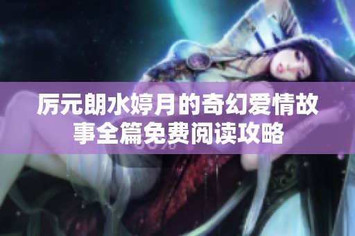 厉元朗水婷月的奇幻爱情故事全篇免费阅读攻略
