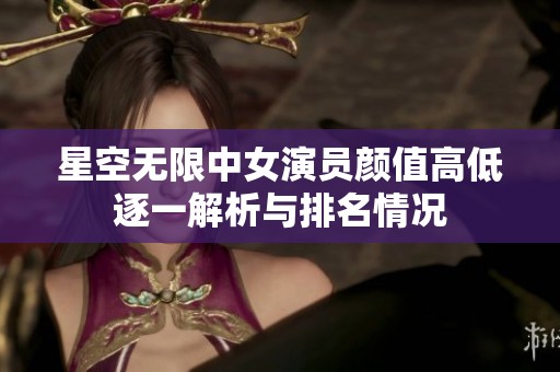 星空无限中女演员颜值高低逐一解析与排名情况