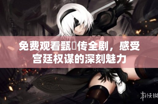 免费观看甄嬛传全剧，感受宫廷权谋的深刻魅力