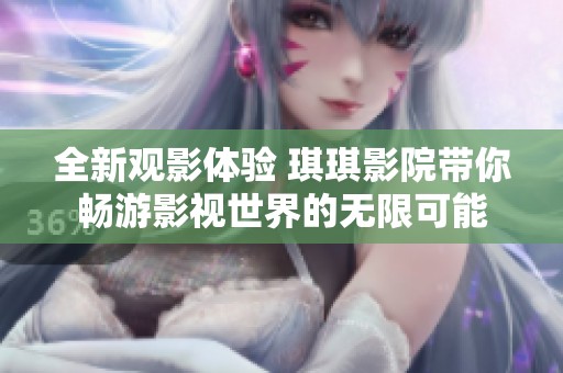 全新观影体验 琪琪影院带你畅游影视世界的无限可能