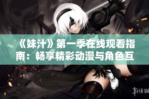 《妹汁》第一季在线观看指南：畅享精彩动漫与角色互动乐趣
