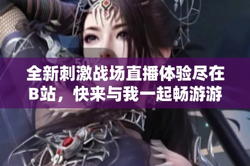 全新刺激战场直播体验尽在B站，快来与我一起畅游游戏世界！