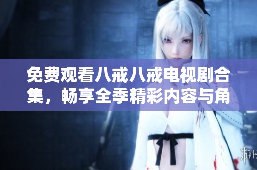 免费观看八戒八戒电视剧合集，畅享全季精彩内容与角色魅力