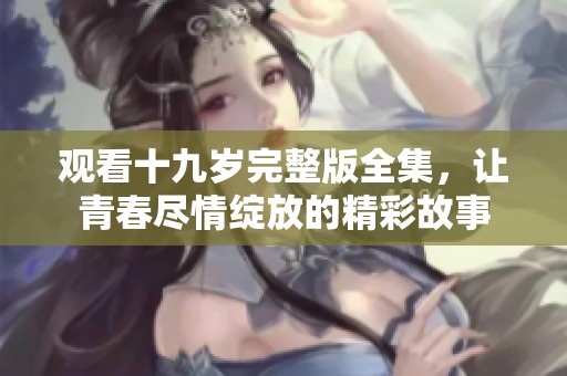 观看十九岁完整版全集，让青春尽情绽放的精彩故事