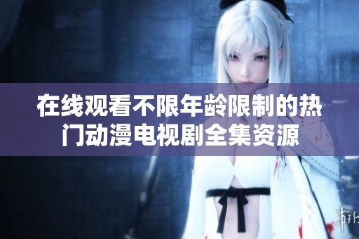 在线观看不限年龄限制的热门动漫电视剧全集资源