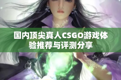 国内顶尖真人CSGO游戏体验推荐与评测分享