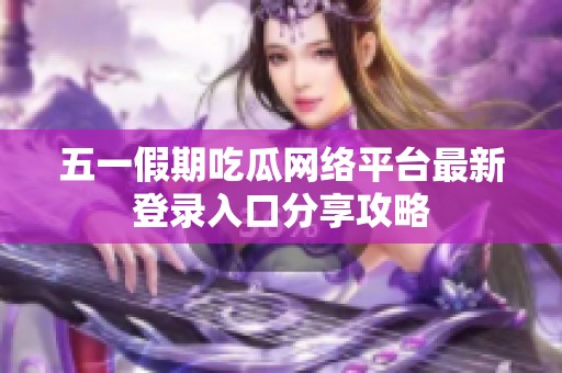 五一假期吃瓜网络平台最新登录入口分享攻略