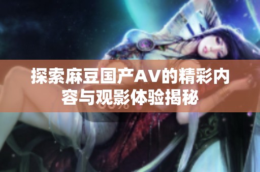 探索麻豆国产AV的精彩内容与观影体验揭秘