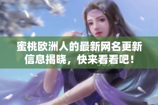 蜜桃欧洲人的最新网名更新信息揭晓，快来看看吧！