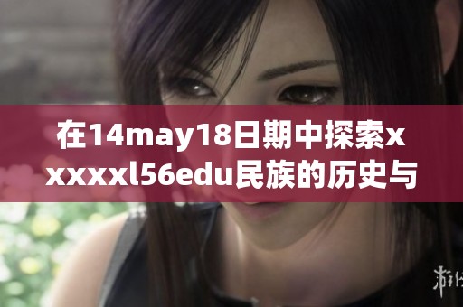 在14may18日期中探索xxxxxl56edu民族的历史与文化发展