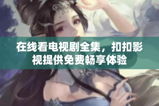 在线看电视剧全集，扣扣影视提供免费畅享体验