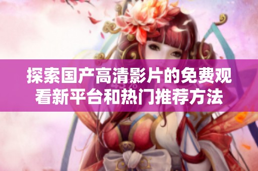 探索国产高清影片的免费观看新平台和热门推荐方法
