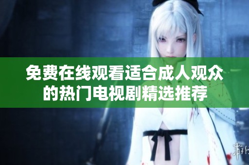 免费在线观看适合成人观众的热门电视剧精选推荐