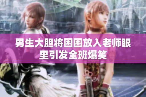 男生大胆将困困放入老师眼里引发全班爆笑