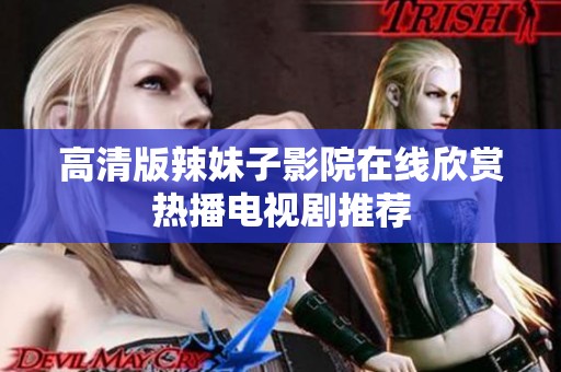 高清版辣妹子影院在线欣赏热播电视剧推荐