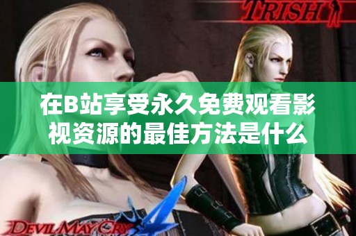 在B站享受永久免费观看影视资源的最佳方法是什么