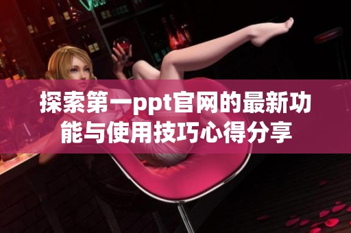 探索第一ppt官网的最新功能与使用技巧心得分享