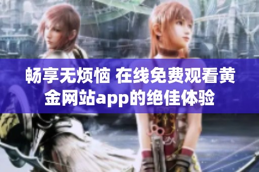 畅享无烦恼 在线免费观看黄金网站app的绝佳体验