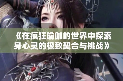 《在疯狂瑜伽的世界中探索身心灵的极致契合与挑战》