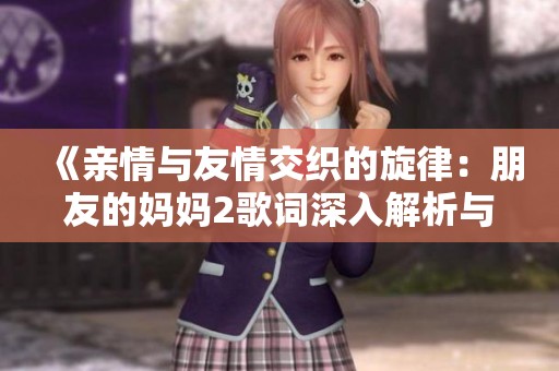 《亲情与友情交织的旋律：朋友的妈妈2歌词深入解析与感悟》