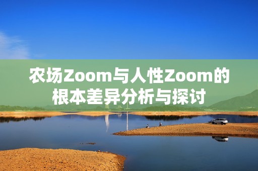农场Zoom与人性Zoom的根本差异分析与探讨