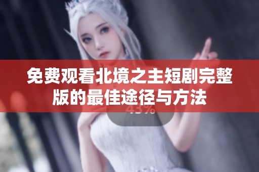 免费观看北境之主短剧完整版的最佳途径与方法