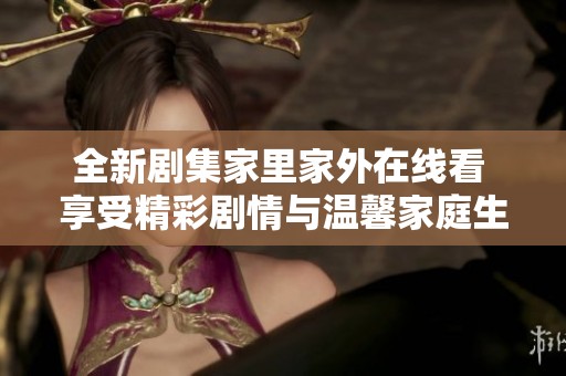 全新剧集家里家外在线看 享受精彩剧情与温馨家庭生活