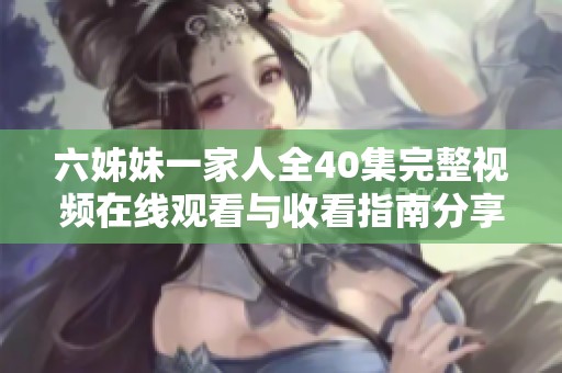 六姊妹一家人全40集完整视频在线观看与收看指南分享