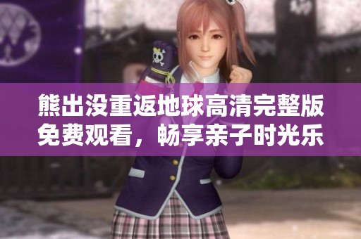 熊出没重返地球高清完整版免费观看，畅享亲子时光乐趣无限