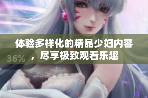 体验多样化的精品少妇内容，尽享极致观看乐趣