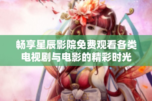 畅享星辰影院免费观看各类电视剧与电影的精彩时光