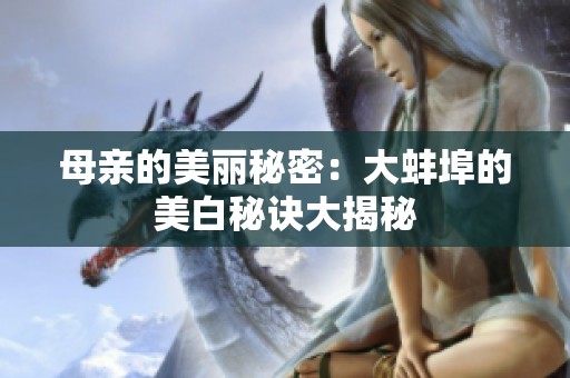 母亲的美丽秘密：大蚌埠的美白秘诀大揭秘