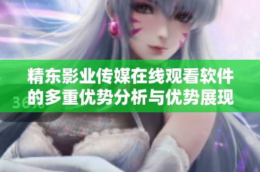 精东影业传媒在线观看软件的多重优势分析与优势展现