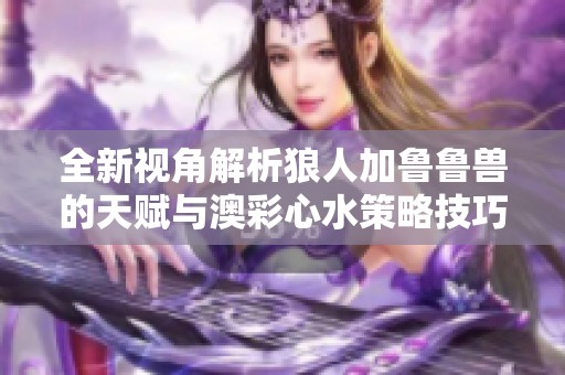 全新视角解析狼人加鲁鲁兽的天赋与澳彩心水策略技巧